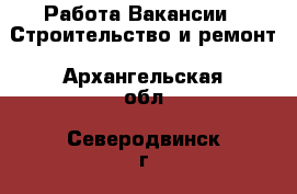 Работа Вакансии - Строительство и ремонт. Архангельская обл.,Северодвинск г.